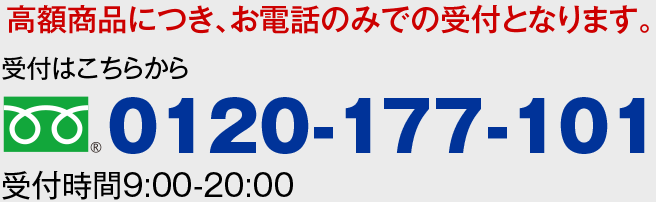 高額商品につき、お電話のみでの受付となります。受付はこちらから0120-177-101(受付時間9:00-20:00)
